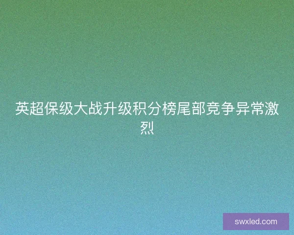 英超保级大战升级积分榜尾部竞争异常激烈