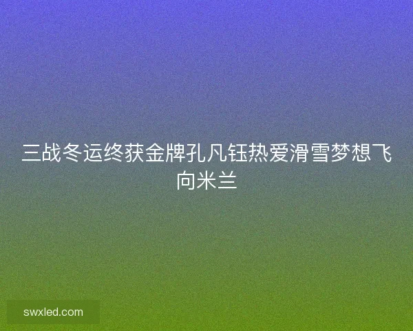 三战冬运终获金牌孔凡钰热爱滑雪梦想飞向米兰
