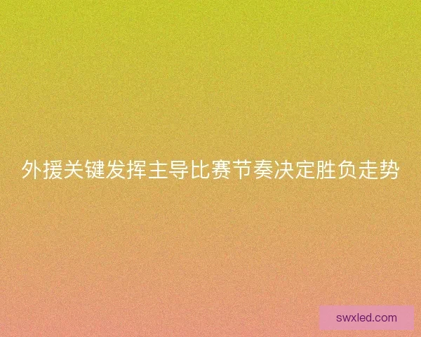外援关键发挥主导比赛节奏决定胜负走势